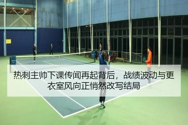 热刺主帅下课传闻再起背后，战绩波动与更衣室风向正悄然改写结局
